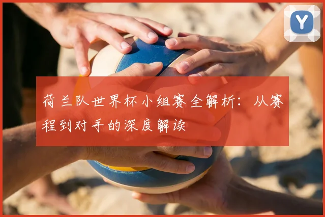 荷兰队世界杯小组赛全解析：从赛程到对手的深度解读