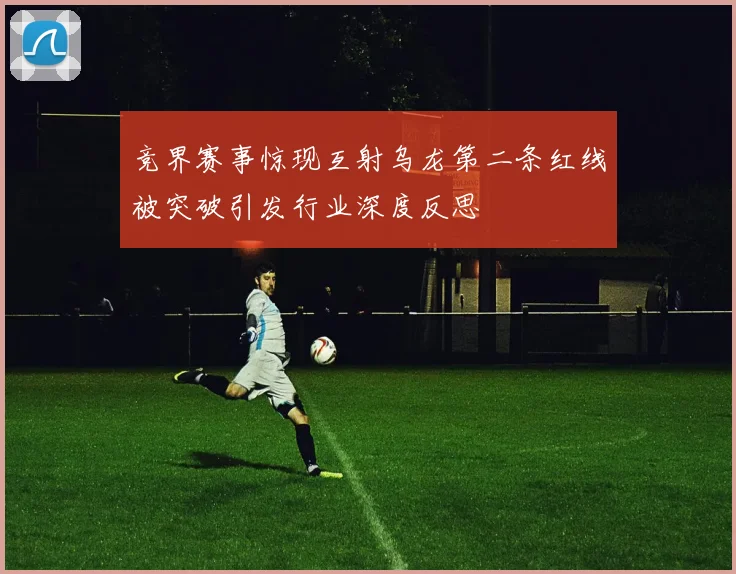 竞界赛事惊现互射乌龙第二条红线被突破引发行业深度反思
