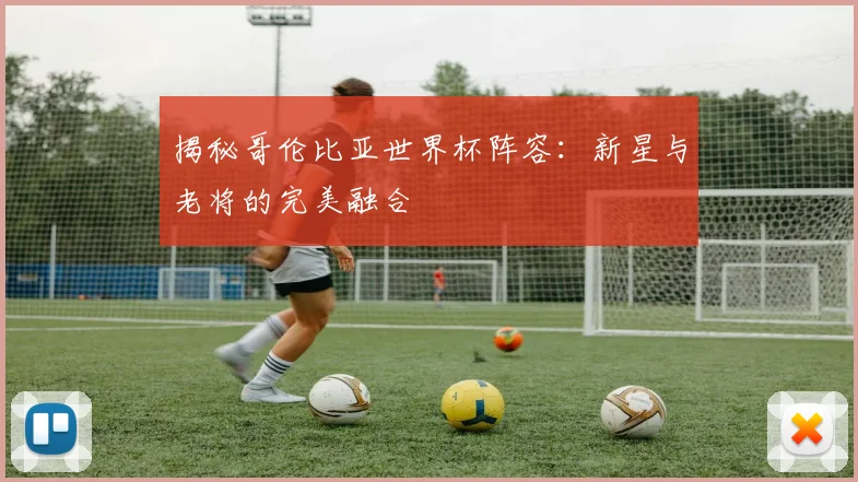 揭秘哥伦比亚世界杯阵容：新星与老将的完美融合
