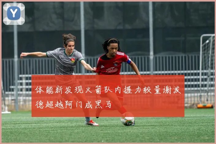 体能新发现火箭队内握力较量谢泼德超越阿门成黑马