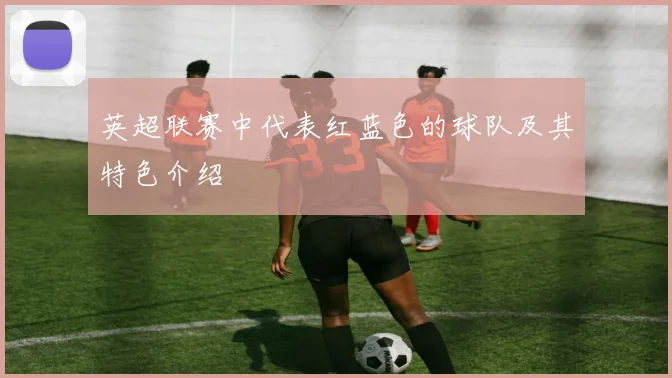 英超联赛中代表红蓝色的球队及其特色介绍