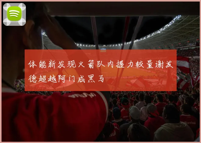 体能新发现火箭队内握力较量谢泼德超越阿门成黑马