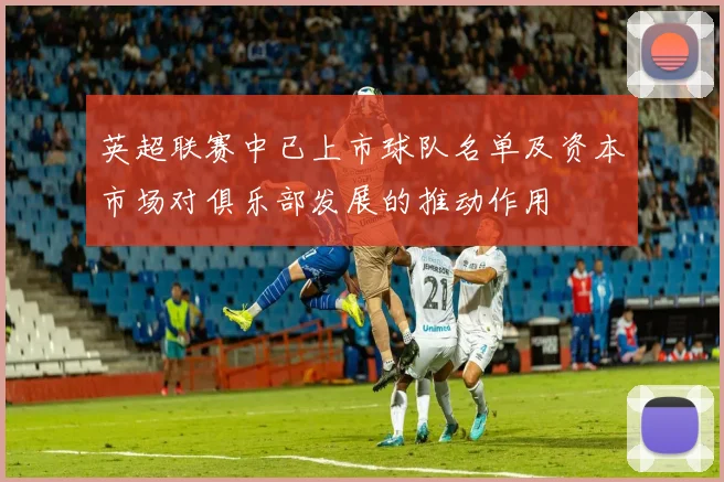 英超联赛中已上市球队名单及资本市场对俱乐部发展的推动作用