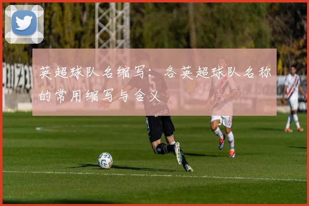 英超球队名缩写：各英超球队名称的常用缩写与含义