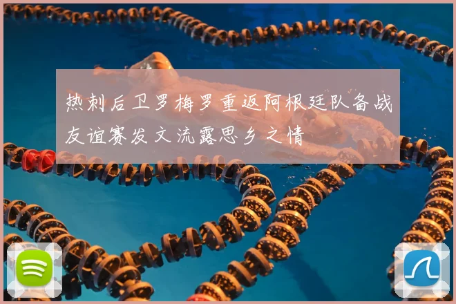 热刺后卫罗梅罗重返阿根廷队备战友谊赛发文流露思乡之情