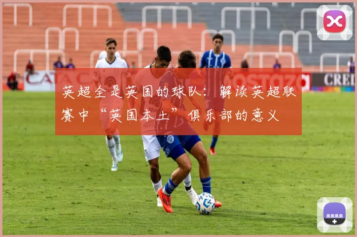 英超全是英国的球队:解读英超联赛中“英国本土”俱乐部的意义
