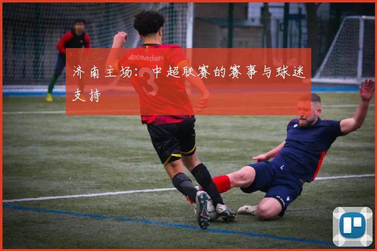 济南主场:中超联赛的赛事与球迷支持