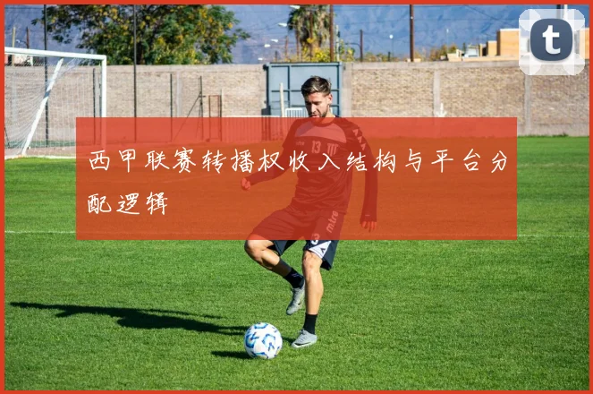 西甲联赛转播权收入结构与平台分配逻辑